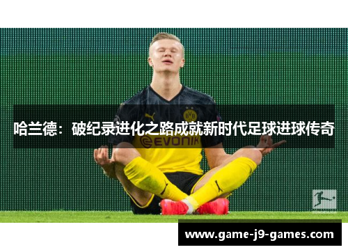 哈兰德：破纪录进化之路成就新时代足球进球传奇