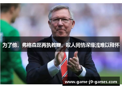 为了他,弗格森愿再执教鞭,叹人间情深缘浅难以释怀 为了他,弗格森愿再执教鞭,叹人间情深缘浅难以释怀