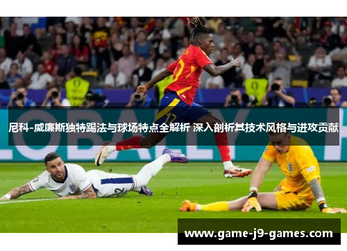 尼科-威廉斯独特踢法与球场特点全解析 深入剖析其技术风格与进攻贡献