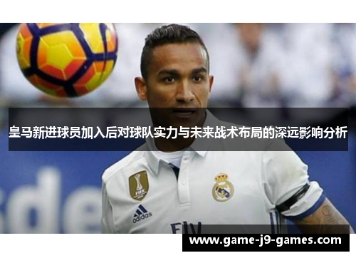 皇马新进球员加入后对球队实力与未来战术布局的深远影响分析