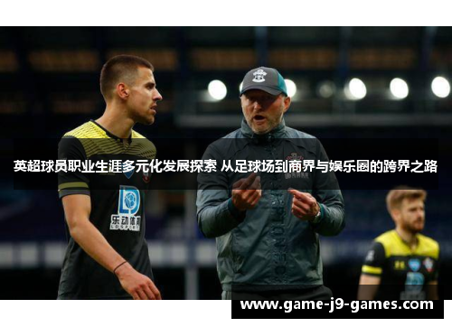 英超球员职业生涯多元化发展探索 从足球场到商界与娱乐圈的跨界之路