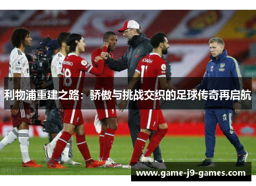 利物浦重建之路:骄傲与挑战交织的足球传奇再启航 利物浦重建之路:骄傲与挑战交织的足球传奇再启航