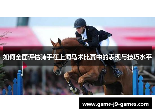 如何全面评估骑手在上海马术比赛中的表现与技巧水平 如何全面评估骑手在上海马术比赛中的表现与技巧水平