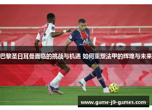 巴黎圣日耳曼面临的挑战与机遇 如何重塑法甲的辉煌与未来