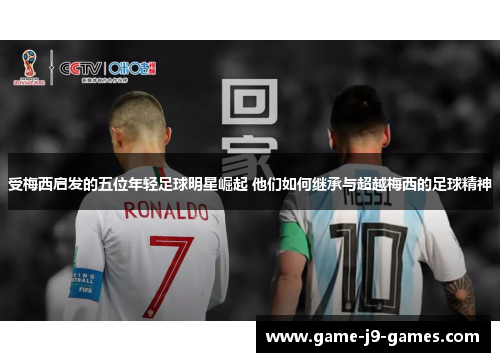 受梅西启发的五位年轻足球明星崛起 他们如何继承与超越梅西的足球精神 受梅西启发的五位年轻足球明星崛起 他们如何继承与超越梅西的足球精神