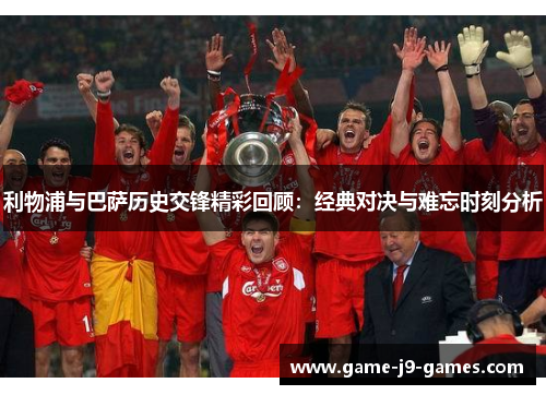 利物浦与巴萨历史交锋精彩回顾：经典对决与难忘时刻分析
