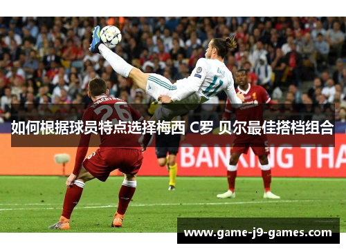 如何根据球员特点选择梅西 C罗 贝尔最佳搭档组合 如何根据球员特点选择梅西 C罗 贝尔最佳搭档组合