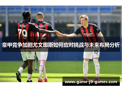 意甲竞争加剧尤文图斯如何应对挑战与未来布局分析