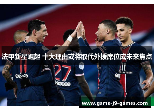 法甲新星崛起 十大理由或将取代外援席位成未来焦点