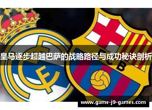 皇马逐步超越巴萨的战略路径与成功秘诀剖析 皇马逐步超越巴萨的战略路径与成功秘诀剖析