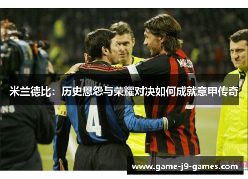 米兰德比:历史恩怨与荣耀对决如何成就意甲传奇 米兰德比:历史恩怨与荣耀对决如何成就意甲传奇