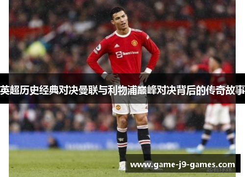 英超历史经典对决曼联与利物浦巅峰对决背后的传奇故事