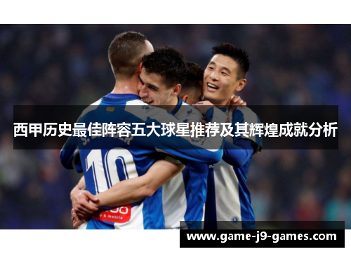 西甲历史最佳阵容五大球星推荐及其辉煌成就分析