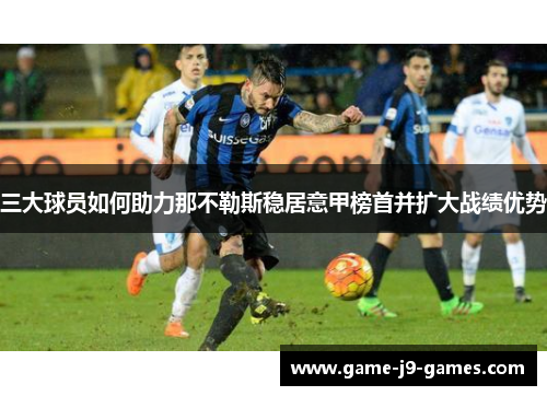 三大球员如何助力那不勒斯稳居意甲榜首并扩大战绩优势 三大球员如何助力那不勒斯稳居意甲榜首并扩大战绩优势