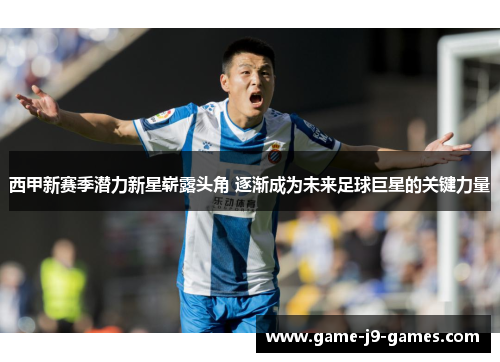 西甲新赛季潜力新星崭露头角 逐渐成为未来足球巨星的关键力量