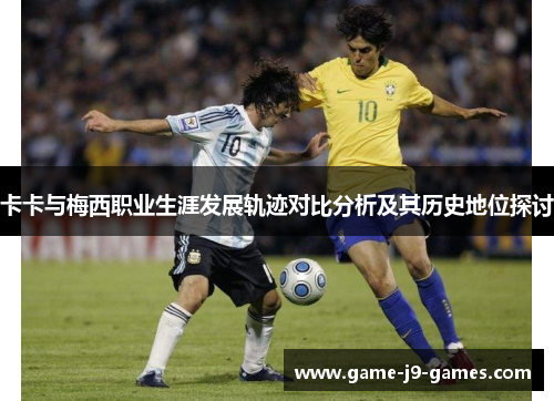 卡卡与梅西职业生涯发展轨迹对比分析及其历史地位探讨 卡卡与梅西职业生涯发展轨迹对比分析及其历史地位探讨