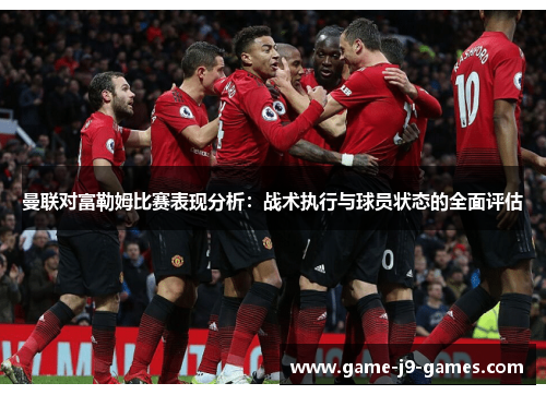 曼联对富勒姆比赛表现分析:战术执行与球员状态的全面评估 曼联对富勒姆比赛表现分析:战术执行与球员状态的全面评估