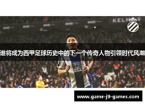 谁将成为西甲足球历史中的下一个传奇人物引领时代风潮