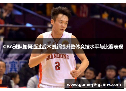 CBA球队如何通过战术创新提升整体竞技水平与比赛表现 CBA球队如何通过战术创新提升整体竞技水平与比赛表现