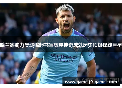 哈兰德助力曼城崛起书写辉煌传奇成就历史顶级锋线巨星