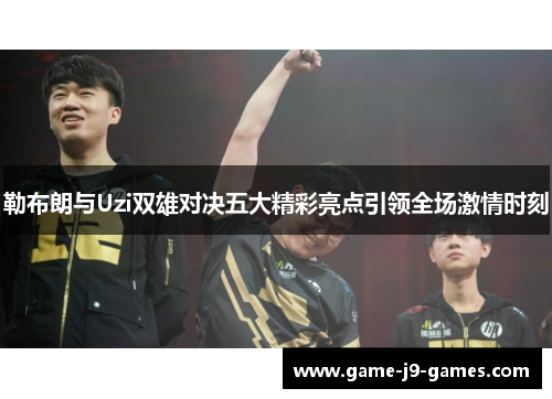 勒布朗与Uzi双雄对决五大精彩亮点引领全场激情时刻