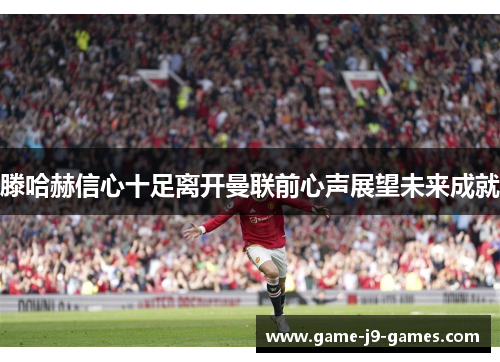 滕哈赫信心十足离开曼联前心声展望未来成就