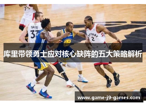 库里带领勇士应对核心缺阵的五大策略解析 库里带领勇士应对核心缺阵的五大策略解析