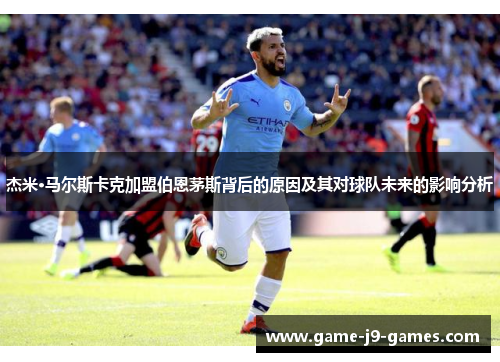 杰米·马尔斯卡克加盟伯恩茅斯背后的原因及其对球队未来的影响分析