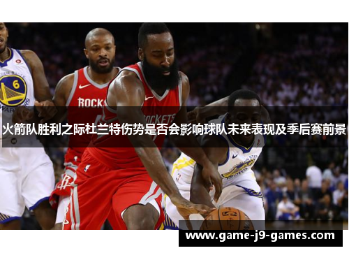 火箭队胜利之际杜兰特伤势是否会影响球队未来表现及季后赛前景 火箭队胜利之际杜兰特伤势是否会影响球队未来表现及季后赛前景