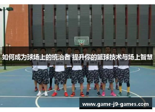 如何成为球场上的统治者 提升你的篮球技术与场上智慧