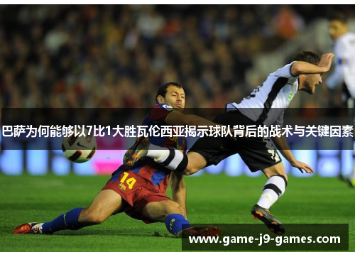 巴萨为何能够以7比1大胜瓦伦西亚揭示球队背后的战术与关键因素