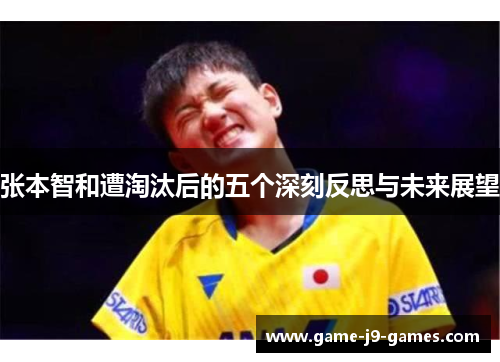 张本智和遭淘汰后的五个深刻反思与未来展望 张本智和遭淘汰后的五个深刻反思与未来展望