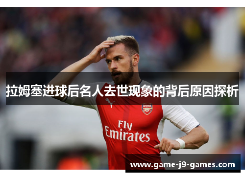 拉姆塞进球后名人去世现象的背后原因探析 拉姆塞进球后名人去世现象的背后原因探析