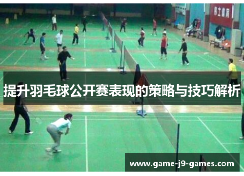 提升羽毛球公开赛表现的策略与技巧解析