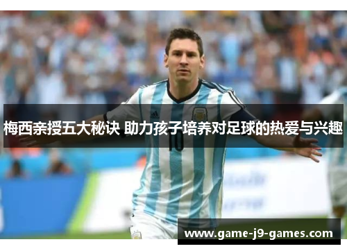 梅西亲授五大秘诀 助力孩子培养对足球的热爱与兴趣 梅西亲授五大秘诀 助力孩子培养对足球的热爱与兴趣