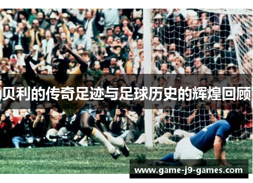 贝利的传奇足迹与足球历史的辉煌回顾 贝利的传奇足迹与足球历史的辉煌回顾