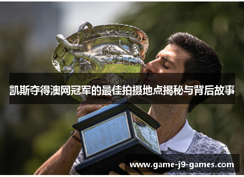 凯斯夺得澳网冠军的最佳拍摄地点揭秘与背后故事