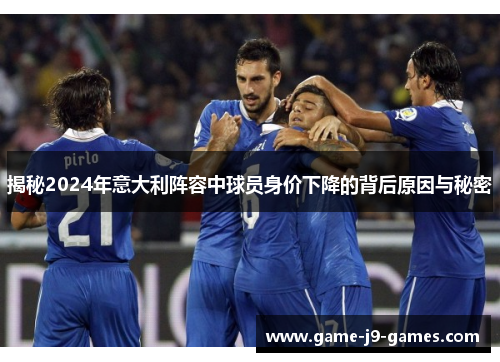 揭秘2024年意大利阵容中球员身价下降的背后原因与秘密 揭秘2024年意大利阵容中球员身价下降的背后原因与秘密