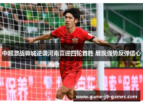 中超激战蓉城逆袭河南喜迎四轮首胜 展现强势反弹信心 中超激战蓉城逆袭河南喜迎四轮首胜 展现强势反弹信心