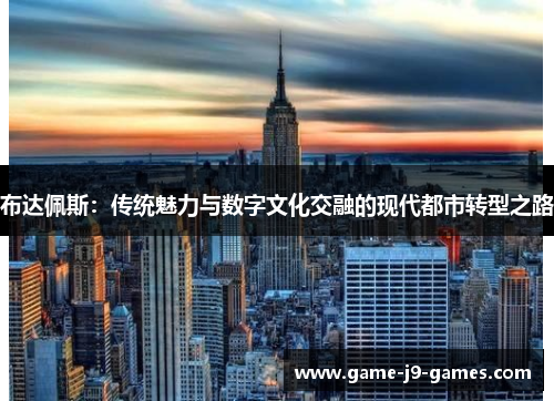 布达佩斯:传统魅力与数字文化交融的现代都市转型之路 布达佩斯:传统魅力与数字文化交融的现代都市转型之路