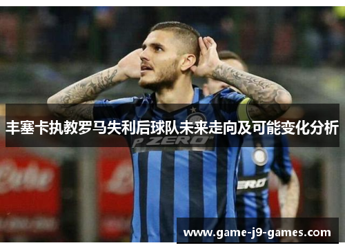 丰塞卡执教罗马失利后球队未来走向及可能变化分析 丰塞卡执教罗马失利后球队未来走向及可能变化分析