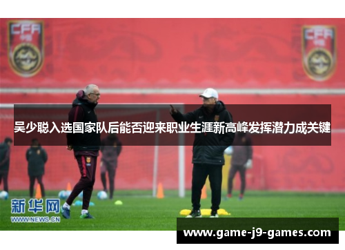 吴少聪入选国家队后能否迎来职业生涯新高峰发挥潜力成关键