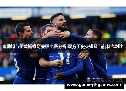 富勒姆与伊普斯维奇关键比赛分析 双方历史交锋及当前状态对比