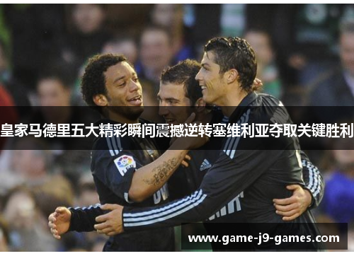 皇家马德里五大精彩瞬间震撼逆转塞维利亚夺取关键胜利 皇家马德里五大精彩瞬间震撼逆转塞维利亚夺取关键胜利