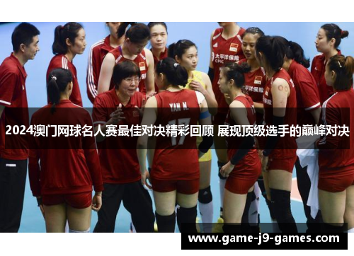 2024澳门网球名人赛最佳对决精彩回顾 展现顶级选手的巅峰对决 2024澳门网球名人赛最佳对决精彩回顾 展现顶级选手的巅峰对决