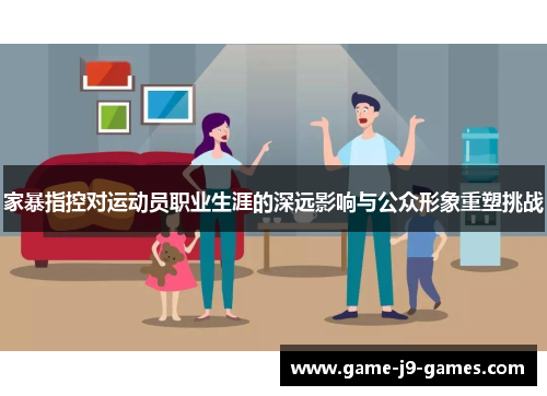 家暴指控对运动员职业生涯的深远影响与公众形象重塑挑战