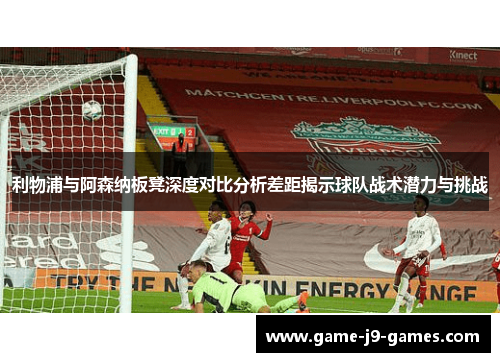 利物浦与阿森纳板凳深度对比分析差距揭示球队战术潜力与挑战