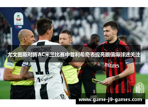 尤文图斯对阵AC米兰比赛中普利希奇表现亮眼值得球迷关注