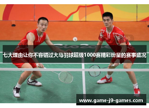七大理由让你不容错过大马羽球超级1000赛精彩纷呈的赛事盛况 七大理由让你不容错过大马羽球超级1000赛精彩纷呈的赛事盛况