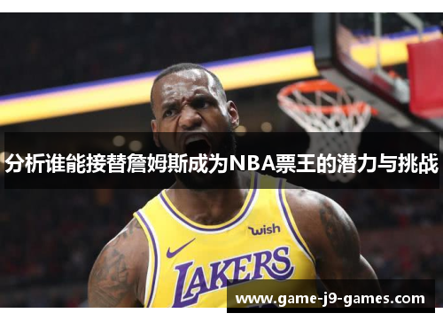 分析谁能接替詹姆斯成为NBA票王的潜力与挑战